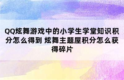 QQ炫舞游戏中的小学生学堂知识积分怎么得到 炫舞主题屋积分怎么获得碎片